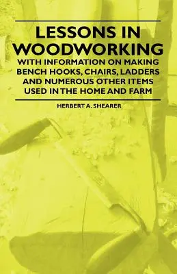 Lessons in Woodworking - With Information on Making Bench Hooks, Chairs, Ladders and Numerouse Other Items Used in the Home and Farm - Lessons in Woodworking - With Information on Making Bench Hooks, Chairs, Ladders and Numerous Other Items Used in the Home and Farm