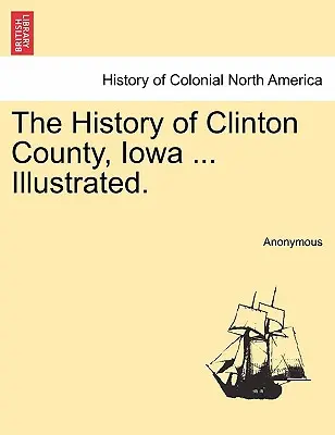 Istoria comitatului Clinton, Iowa ... Ilustrată. - The History of Clinton County, Iowa ... Illustrated.