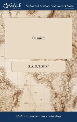 Onanism: Or, a Treatise Upon the Disorders Produced by Masturbation: or, the Dangerous Effects of Secret and Excessive Venery.