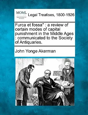 Furca Et Fossa: O revizuire a anumitor moduri de pedeapsă capitală în Evul Mediu: Communicated to the Society of Antiquaries. - Furca Et Fossa: A Review of Certain Modes of Capital Punishment in the Middle Ages: Communicated to the Society of Antiquaries.