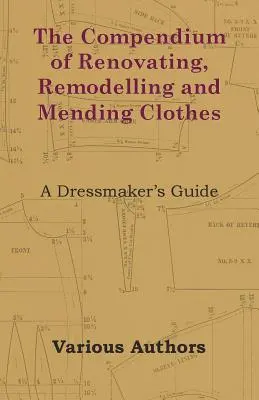 The Compendium of Renovating, Remodelling and Mending Clothes - A Dressmaker's Guide