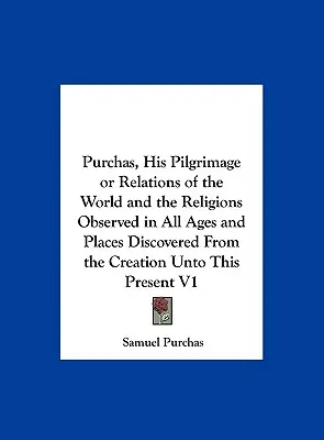 Purchas, His Pilgrimage or Relations of the World and the Religions Observed in All Ages and Places Discovered from the Creation Unto This Present V1