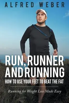 Alergare, alergare și alergare: Cum să vă folosiți picioarele pentru a învinge grăsimea: Alergarea pentru pierderea în greutate făcută ușor - Run, Runner and Running: How to Use Your Feet to Beat the Fat: Running for Weight Loss Made Easy