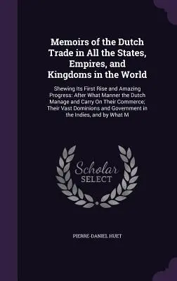 Memoirs of the Dutch Trade in All the States, Empires, and Kingdoms in the World: Arătând prima sa ascensiune și progresul său uimitor: După modul în care Țările de Jos - Memoirs of the Dutch Trade in All the States, Empires, and Kingdoms in the World: Shewing Its First Rise and Amazing Progress: After What Manner the D
