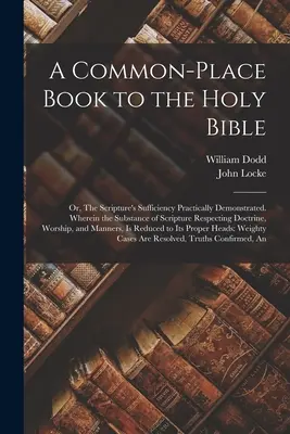 A Common-place Book to the Holy Bible: Or, The Scripture's Sufficiency Practically Demonstrated. În care Substanța Scripturii cu privire la Doctrină - A Common-place Book to the Holy Bible: Or, The Scripture's Sufficiency Practically Demonstrated. Wherein the Substance of Scripture Respecting Doctrin