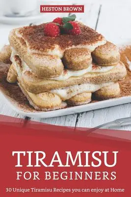 Tiramisu pentru începători: 30 de rețete unice de Tiramisu de care vă puteți bucura acasă - Tiramisu for Beginners: 30 Unique Tiramisu Recipes you can enjoy at Home