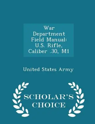 War Department Field Manual: U.S. Rifle, Caliber .30, M1 - Scholar's Choice Edition