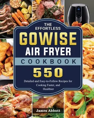 The Effortless GOWISE Air Fryer Cookbook: 550 de rețete detaliate și ușor de urmat pentru a găti mai repede și mai sănătos - The Effortless GOWISE Air Fryer Cookbook: 550 Detailed and Easy-to-Follow Recipes for Cooking Faster, and Healthier