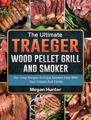 The Ultimate Traeger Wood Pellet Grill And Smoker: Rețetele gustoase pentru a savura mâncarea afumată cu prietenii și familia ta - The Ultimate Traeger Wood Pellet Grill And Smoker: The Tasty Recipes To Enjoy Smoked Food With Your Friends And Family