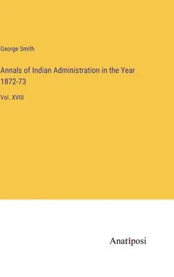 Analele administrației indiene în anul 1872-73: Vol. XVIII - Annals of Indian Administration in the Year 1872-73: Vol. XVIII