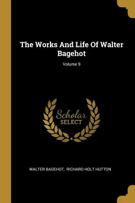 Operele și viața lui Walter Bagehot; volumul 9 - The Works And Life Of Walter Bagehot; Volume 9