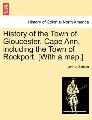 Istoria orașului Gloucester, Cape Ann, inclusiv a orașului Rockport. [Cu o hartă]. - History of the Town of Gloucester, Cape Ann, including the Town of Rockport. [With a map.]
