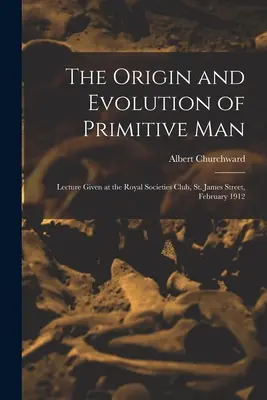 Originea și evoluția omului primitiv; prelegere ținută la Royal Societies Club, St. James Street, februarie 1912 - The Origin and Evolution of Primitive man; Lecture Given at the Royal Societies Club, St. James Street, February 1912