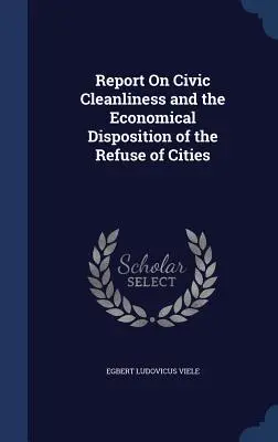 Raport privind curățenia civică și eliminarea economică a deșeurilor din orașe - Report On Civic Cleanliness and the Economical Disposition of the Refuse of Cities