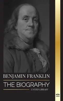 Benjamin Franklin: Biografia primului american, om de stat în timpul Revoluției, părinte fondator al Statelor Unite - Benjamin Franklin: The Biography of the First American, Statesman during Revolution, Founding Father of the United States