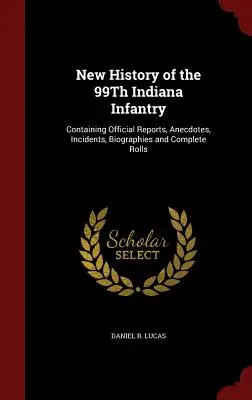 New History of the 99Th Indiana Infantry: Conține rapoarte oficiale, anecdote, incidente, biografii și roluri complete - New History of the 99Th Indiana Infantry: Containing Official Reports, Anecdotes, Incidents, Biographies and Complete Rolls