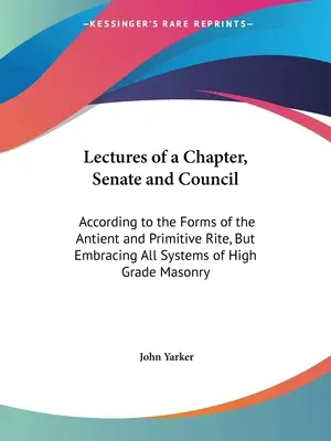 Prelegeri ale unui capitol, senat și consiliu: În conformitate cu formele ritului antic și primitiv, dar cuprinzând toate sistemele masoneriei de grad înalt - Lectures of a Chapter, Senate and Council: According to the Forms of the Antient and Primitive Rite, But Embracing All Systems of High Grade Masonry