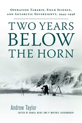 Doi ani sub Horn: Operațiunea Tabarin, știința de teren și suveranitatea Antarcticii, 1944-1946 - Two Years Below the Horn: Operation Tabarin, Field Science, and Antarctic Sovereignty, 1944-1946