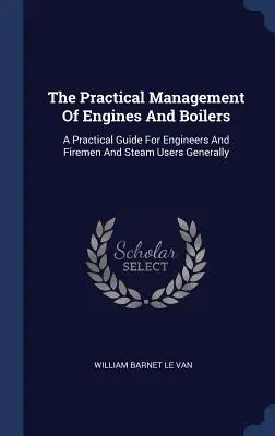 Managementul practic al motoarelor și cazanelor: Un ghid practic pentru ingineri, pompieri și utilizatorii de abur în general - The Practical Management Of Engines And Boilers: A Practical Guide For Engineers And Firemen And Steam Users Generally