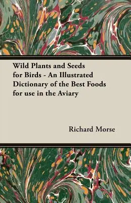 Plante și semințe sălbatice pentru păsări - Un dicționar ilustrat al celor mai bune alimente pentru utilizarea în volieră - Wild Plants and Seeds for Birds - An Illustrated Dictionary of the Best Foods for Use in the Aviary