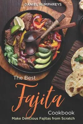 Cea mai bună carte de bucate Fajita: Make Delicious Fajitas from Scratch (Fă Fajitas delicioase de la zero) - The Best Fajita Cookbook: Make Delicious Fajitas from Scratch