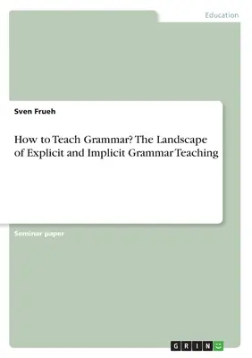 Cum să predăm gramatica? Peisajul predării explicite și implicite a gramaticii - How to Teach Grammar? The Landscape of Explicit and Implicit Grammar Teaching
