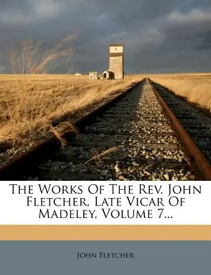 Lucrările reverendului John Fletcher, vicar târziu al Madeley, volumul 7... - The Works Of The Rev. John Fletcher, Late Vicar Of Madeley, Volume 7...