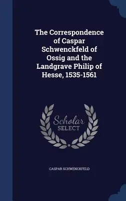 Corespondența lui Caspar Schwenckfeld de Ossig și a landgravului Philip de Hesse, 1535-1561 - The Correspondence of Caspar Schwenckfeld of Ossig and the Landgrave Philip of Hesse, 1535-1561