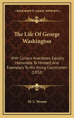 Viața lui George Washington: With Curious Anecdotes, Equally Honorable To Himself, And Exemplary To His Young Countrymen (1832) - The Life Of George Washington: With Curious Anecdotes, Equally Honorable To Himself, And Exemplary To His Young Countrymen (1832)