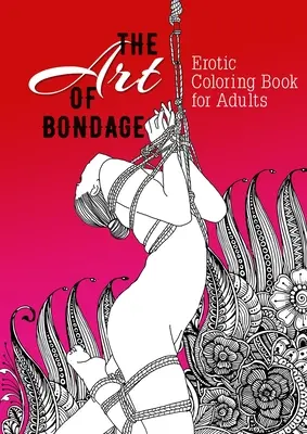 The Art of Bondage carte erotică de colorat pentru adulți: O carte de colorat obraznică pentru adulți BDSM Carte de colorat pentru adulți Cadou erotic Bondage Carte de colorat - The Art of Bondage erotic coloring book for adults: A naughty Coloring Book for Adults BDSM Coloring Book for Adults Erotic Gift Bondage Coloring Book