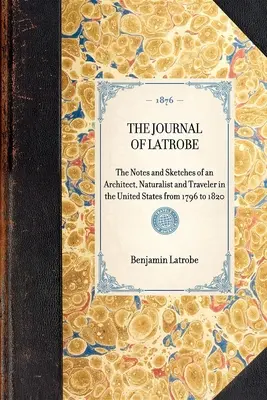 The Journal of Latrobe. Note și schițe ale unui arhitect, naturalist și călător în Statele Unite între 1796 și 1820 - The Journal of Latrobe. Being the Notes and Sketches of an Architect, Naturalist and Traveler in the United States from 1796 to 1820