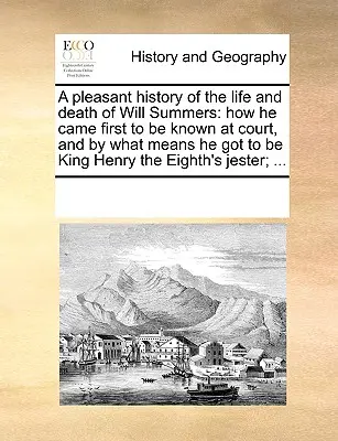 A Pleasant History of the Life and Death of Will Summers: How He Came First to Be Known at Court, and by What Means He Got to Be King Henry the Eighth
