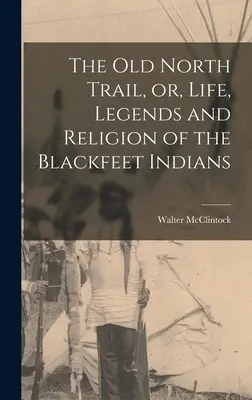 Vechiul Drum al Nordului, sau, Viața, legendele și religia indienilor Blackfeet - The old North Trail, or, Life, Legends and Religion of the Blackfeet Indians