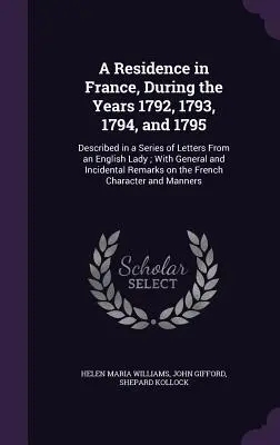 A Residence in France, During the Years 1792, 1793, 1794, and 1795: Descrisă într-o serie de scrisori de la o doamnă engleză; cu informații generale și incidentale - A Residence in France, During the Years 1792, 1793, 1794, and 1795: Described in a Series of Letters From an English Lady; With General and Incidental