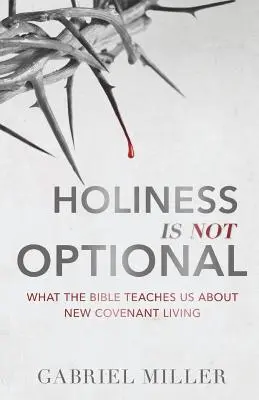Sfințenia nu este opțională: Ce ne învață Biblia despre viața din Noul Legământ - Holiness Is Not Optional: What the Bible Teaches Us about New Covenant Living