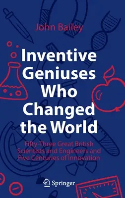 Geniile inventive care au schimbat lumea: Cincizeci și trei de mari oameni de știință și ingineri britanici și cinci secole de inovație - Inventive Geniuses Who Changed the World: Fifty-Three Great British Scientists and Engineers and Five Centuries of Innovation