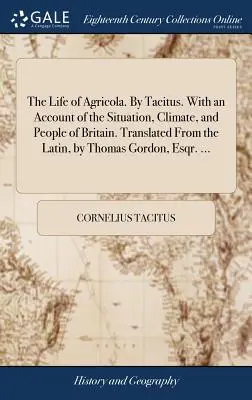 Viața lui Agricola. De Tacitus. Cu o prezentare a situației, a climei și a oamenilor din Britania. Tradus din latină de Thomas Gordon, Esqr. - The Life of Agricola. By Tacitus. With an Account of the Situation, Climate, and People of Britain. Translated From the Latin, by Thomas Gordon, Esqr.