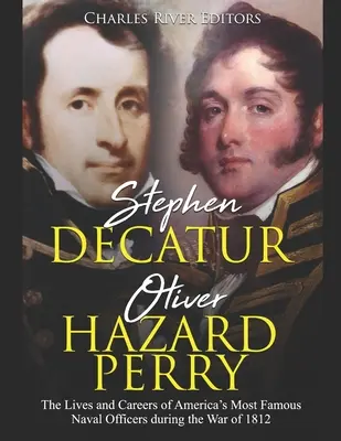 Stephen Decatur și Oliver Hazard Perry: Viețile și carierele celor mai faimoși ofițeri de marină din America în timpul Războiului din 1812 - Stephen Decatur and Oliver Hazard Perry: The Lives and Careers of America's Most Famous Naval Officers during the War of 1812