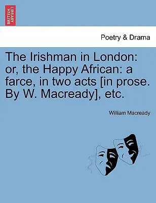 The Irishman in London: Or, the Happy African: O farsă, în două acte [în proză. de W. Macready], Etc. - The Irishman in London: Or, the Happy African: A Farce, in Two Acts [in Prose. by W. Macready], Etc.