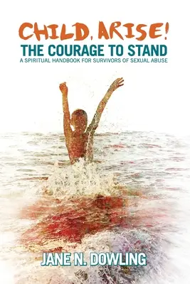 Copil, ridică-te! The Courage to Stand. Un manual spiritual pentru supraviețuitorii abuzurilor sexuale - Child, Arise!: The Courage to Stand. A Spiritual Handbook for Survivors of Sexual Abuse