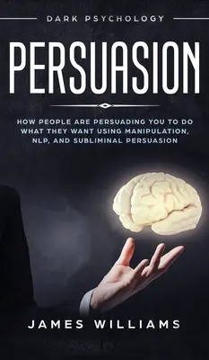 Persuasiunea: Dark Psychology - How People are Influencing You to do What They Want Using Manipulation, NLP, and Subliminal Persuasi - Persuasion: Dark Psychology - How People are Influencing You to do What They Want Using Manipulation, NLP, and Subliminal Persuasi