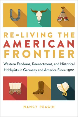 Reluarea frontierei americane: Western Fandoms, Reenactment and Historical Hobbyists in Germany and America Since 1900 - Re-Living the American Frontier: Western Fandoms, Reenactment, and Historical Hobbyists in Germany and America Since 1900