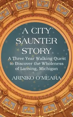 A City Saunter Story: O călătorie de trei ani pentru a descoperi integralitatea orașului Lansing, Michigan - A City Saunter Story: A Three Year Walking Quest to Discover the Wholeness of Lansing, Michigan