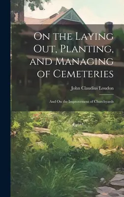 Despre amenajarea, plantarea și administrarea cimitirelor: And On the Improvement of Churchyards - On the Laying Out, Planting, and Managing of Cemeteries: And On the Improvement of Churchyards