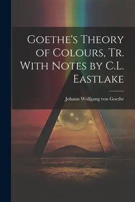Teoria culorilor a lui Goethe, trad. cu note de C.L. Eastlake - Goethe's Theory of Colours, Tr. With Notes by C.L. Eastlake