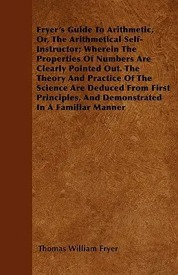 Fryer's Guide To Arithmetic, Or, The Arithmetical Self-Instructor; Wherein The Properties Of Numbers Are Clearly Pointed Out. Teorie și practică - Fryer's Guide To Arithmetic, Or, The Arithmetical Self-Instructor; Wherein The Properties Of Numbers Are Clearly Pointed Out. The Theory And Practice