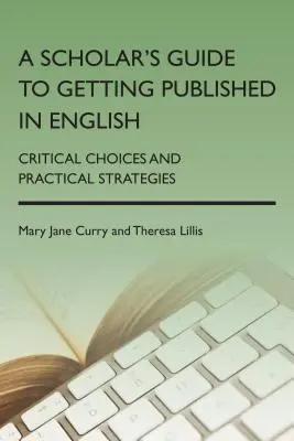 A Scholar's Guide to Getting Published in English: Alegeri critice și strategii practice - A Scholar's Guide to Getting Published in English: Critical Choices and Practical Strategies