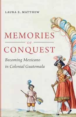 Memorii ale cuceririi: Devenirea mexicană în Guatemala colonială - Memories of Conquest: Becoming Mexicano in Colonial Guatemala