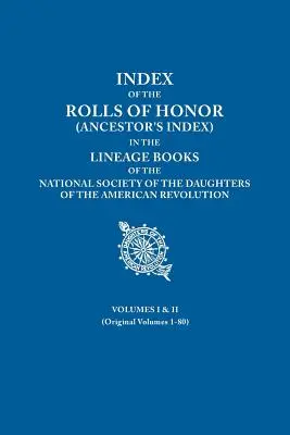 Index of the Rolls of Honor (Ancestor's Index) in the Lineage Books of the National Society of the Daughters of the American Revolution. Volumele I și I - Index of the Rolls of Honor (Ancestor's Index) in the Lineage Books of the National Society of the Daughters of the American Revolution. Volumes I & I