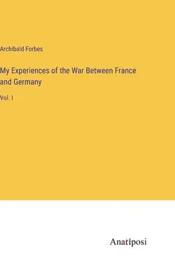 Experiențele mele din războiul dintre Franța și Germania: Vol. I - My Experiences of the War Between France and Germany: Vol. I